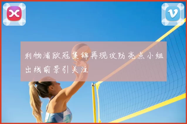 利物浦欧冠集锦再现攻防亮点小组出线前景引关注