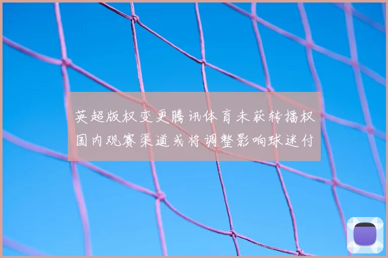 英超版权变更腾讯体育未获转播权国内观赛渠道或将调整影响球迷付费选择