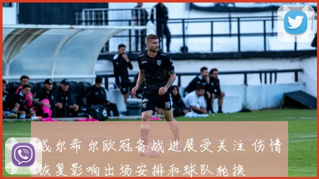 威尔希尔欧冠备战进展受关注 伤情恢复影响出场安排和球队轮换