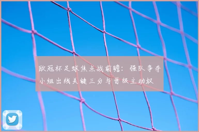 欧冠杯足球焦点战前瞻：强队争夺小组出线关键三分与晋级主动权