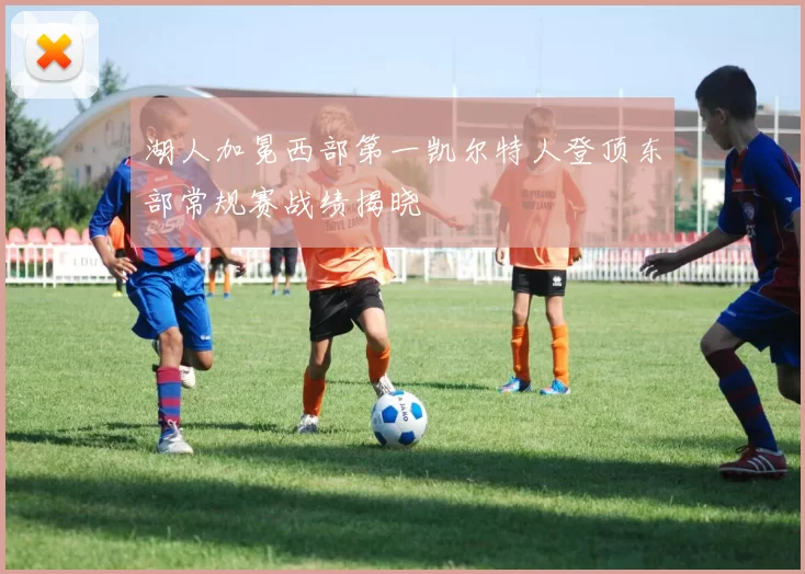 湖人加冕西部第一凯尔特人登顶东部常规赛战绩揭晓