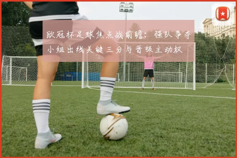 欧冠杯足球焦点战前瞻：强队争夺小组出线关键三分与晋级主动权