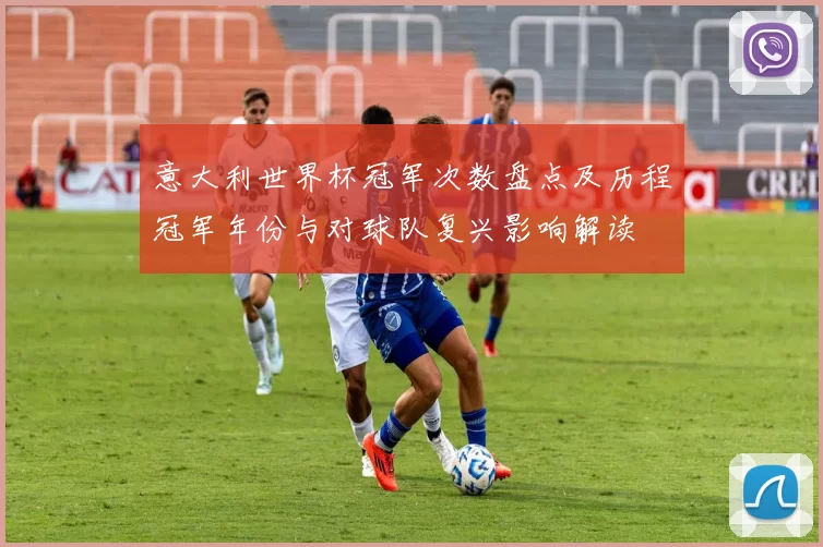 意大利世界杯冠军次数盘点及历程冠军年份与对球队复兴影响解读