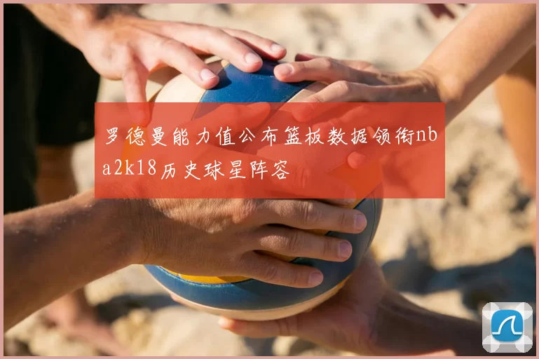 罗德曼能力值公布篮板数据领衔nba2k18历史球星阵容