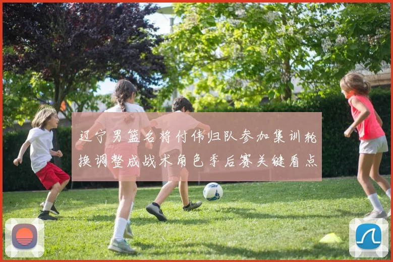 辽宁男篮名将付伟归队参加集训轮换调整成战术角色季后赛关键看点