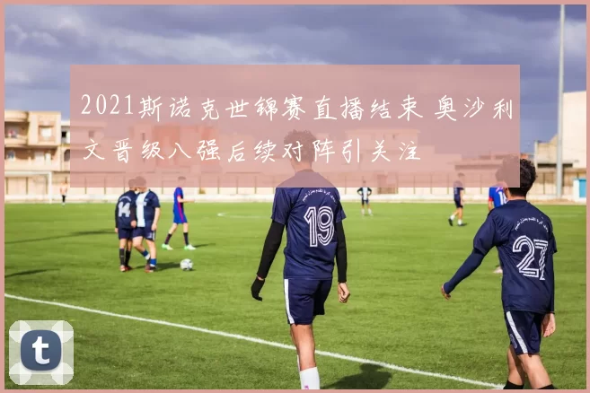 2021斯诺克世锦赛直播结束 奥沙利文晋级八强后续对阵引关注