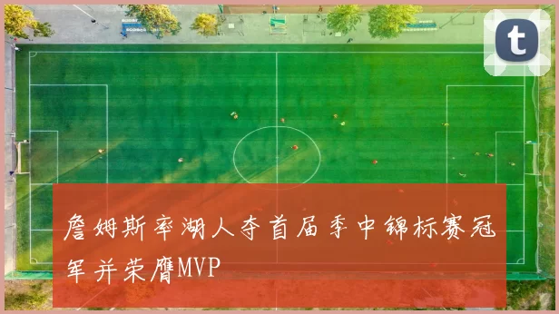 詹姆斯率湖人夺首届季中锦标赛冠军并荣膺MVP