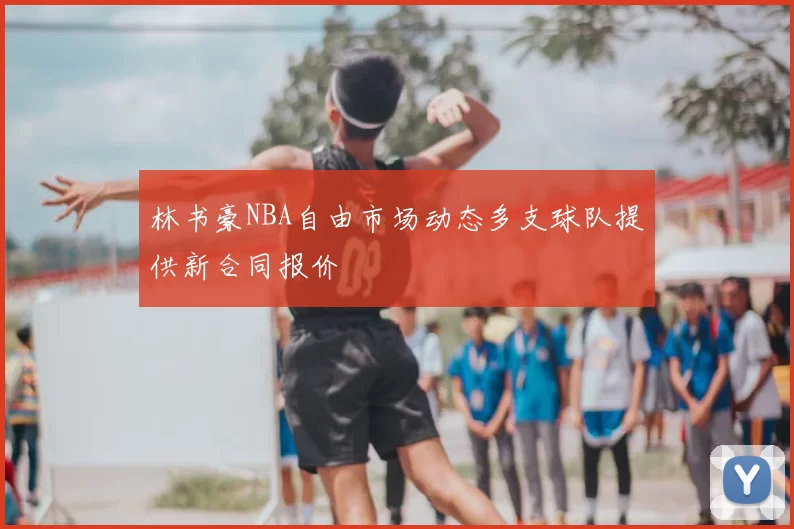 林书豪NBA自由市场动态多支球队提供新合同报价