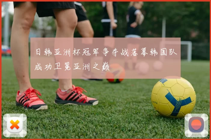 日韩亚洲杯冠军争夺战落幕韩国队成功卫冕亚洲之巅