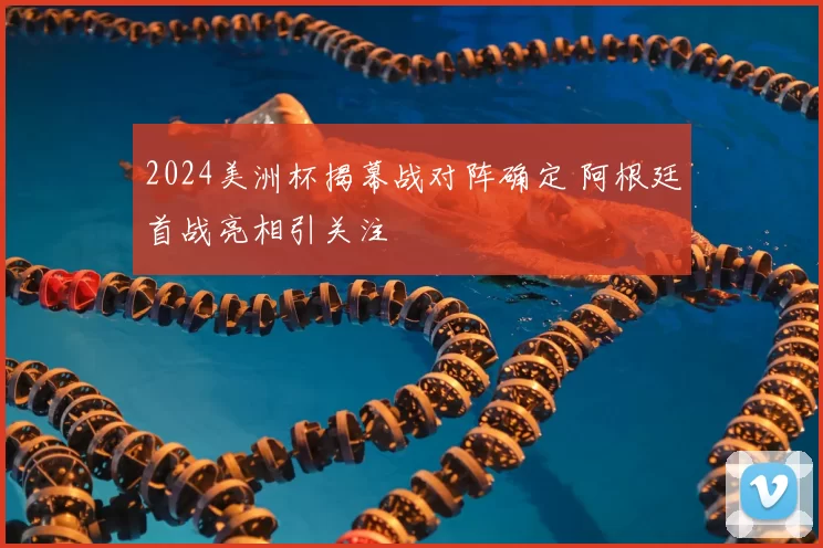 2024美洲杯揭幕战对阵确定 阿根廷首战亮相引关注