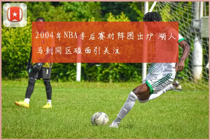2004年NBA季后赛对阵图出炉 湖人马刺同区碰面引关注