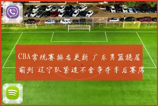 CBA常规赛排名更新 广东男篮稳居前列 辽宁队紧追不舍争夺季后赛席位