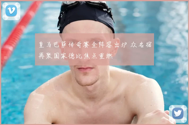 皇马巴萨传奇赛全阵容出炉 众名宿再聚国家德比焦点重燃