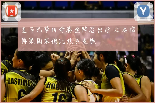 皇马巴萨传奇赛全阵容出炉 众名宿再聚国家德比焦点重燃