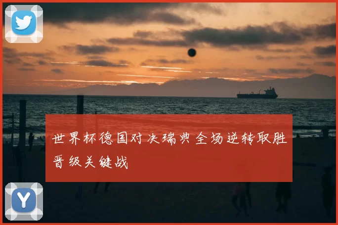 世界杯德国对决瑞典全场逆转取胜晋级关键战