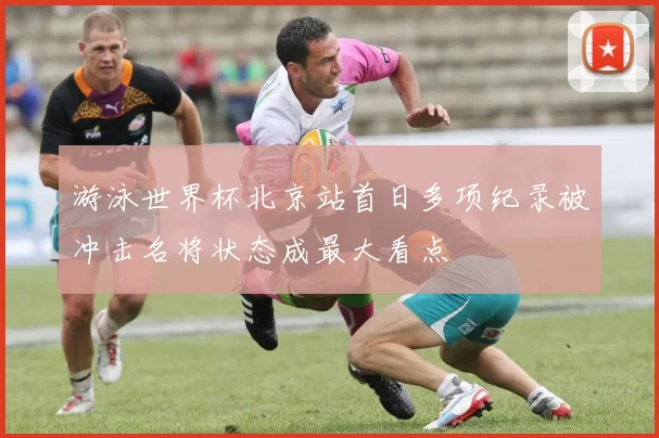 游泳世界杯北京站首日多项纪录被冲击名将状态成最大看点