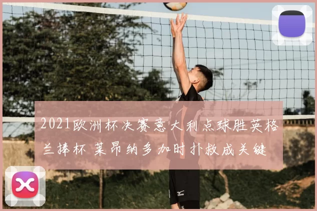 2021欧洲杯决赛意大利点球胜英格兰捧杯 莱昂纳多加时扑救成关键