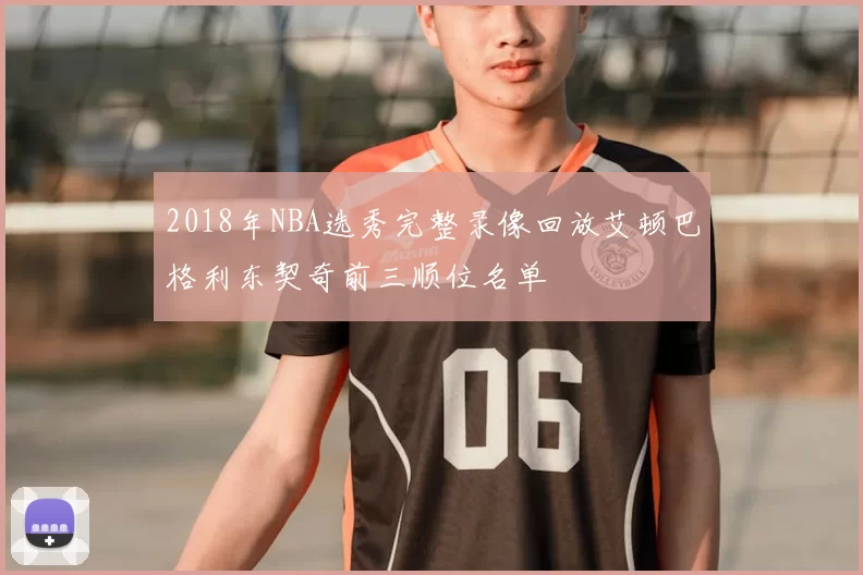 2018年NBA选秀完整录像回放艾顿巴格利东契奇前三顺位名单