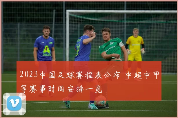 2023中国足球赛程表公布 中超中甲等赛事时间安排一览