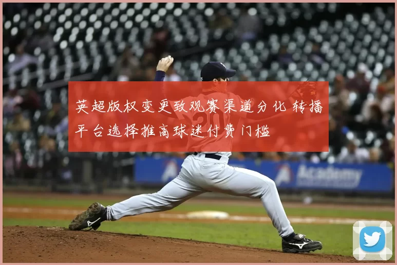 英超版权变更致观赛渠道分化 转播平台选择推高球迷付费门槛