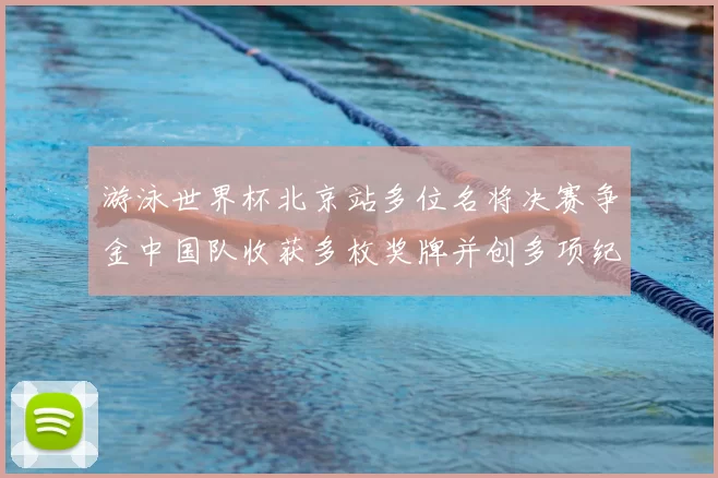 游泳世界杯北京站多位名将决赛争金中国队收获多枚奖牌并创多项纪录