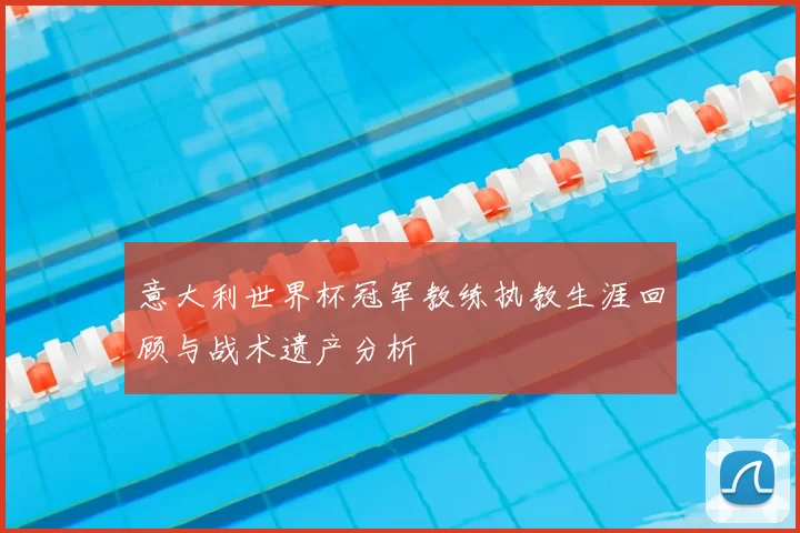 意大利世界杯冠军教练执教生涯回顾与战术遗产分析