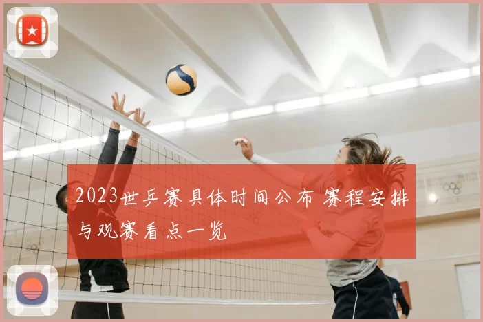 2023世乒赛具体时间公布 赛程安排与观赛看点一览