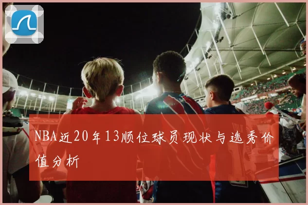 NBA近20年13顺位球员现状与选秀价值分析