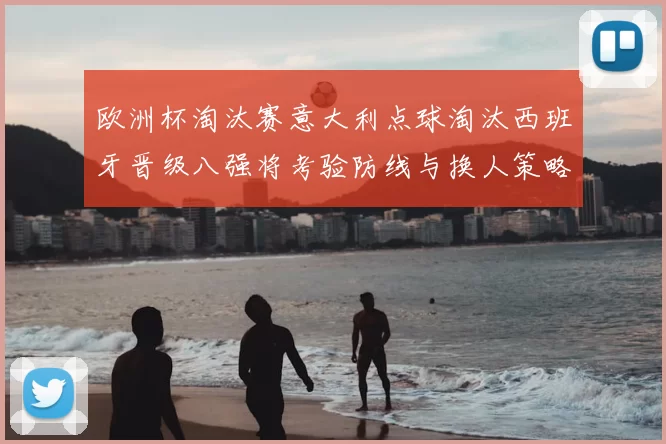 欧洲杯淘汰赛意大利点球淘汰西班牙晋级八强将考验防线与换人策略