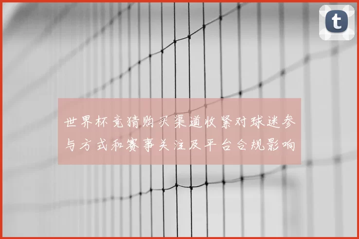 世界杯竞猜购买渠道收紧对球迷参与方式和赛事关注及平台合规影响