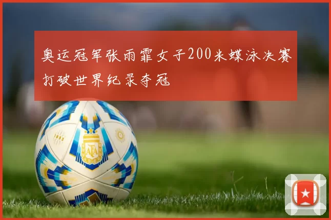 奥运冠军张雨霏女子200米蝶泳决赛打破世界纪录夺冠