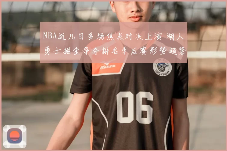 NBA近几日多场焦点对决上演 湖人勇士掘金争夺排名季后赛形势趋紧