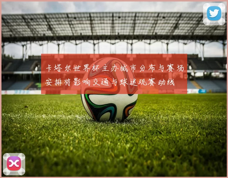 卡塔尔世界杯主办城市分布与赛场安排将影响交通与球迷观赛动线