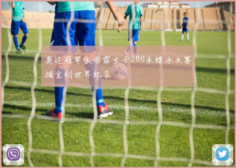 奥运冠军张雨霏女子200米蝶泳决赛摘金创世界纪录