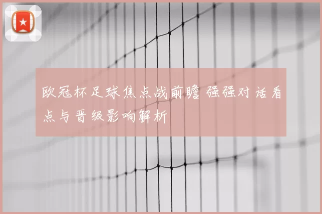 欧冠杯足球焦点战前瞻 强强对话看点与晋级影响解析