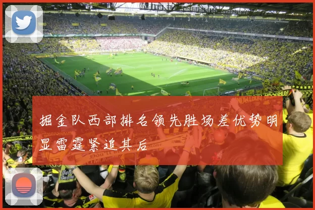 掘金队西部排名领先胜场差优势明显雷霆紧追其后