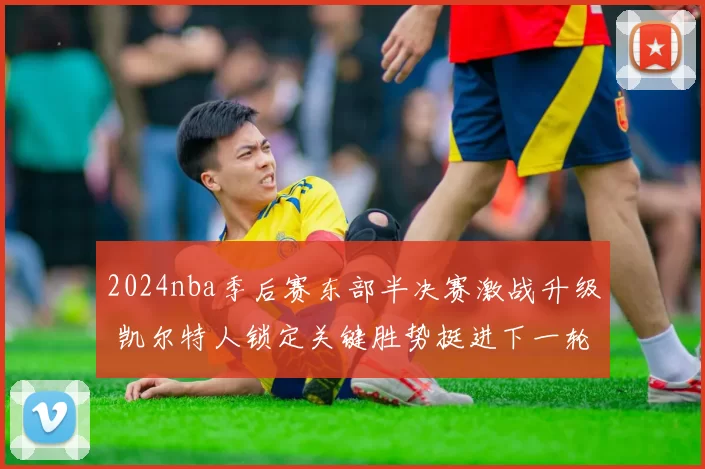 2024nba季后赛东部半决赛激战升级 凯尔特人锁定关键胜势挺进下一轮