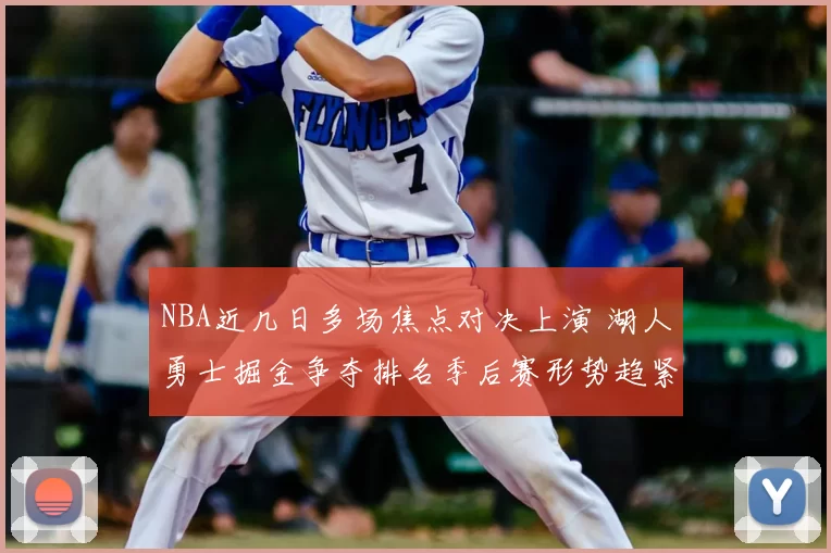 NBA近几日多场焦点对决上演 湖人勇士掘金争夺排名季后赛形势趋紧