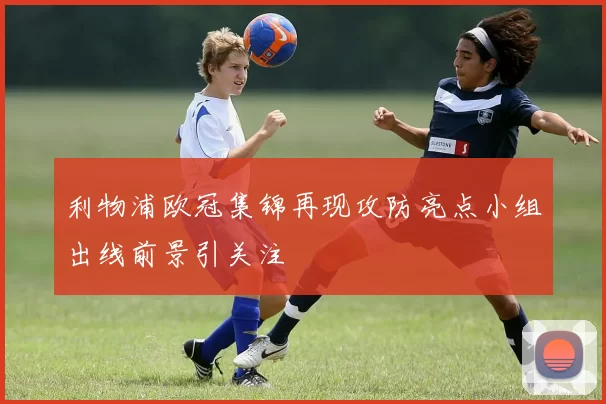 利物浦欧冠集锦再现攻防亮点小组出线前景引关注