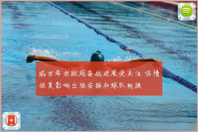 威尔希尔欧冠备战进展受关注 伤情恢复影响出场安排和球队轮换