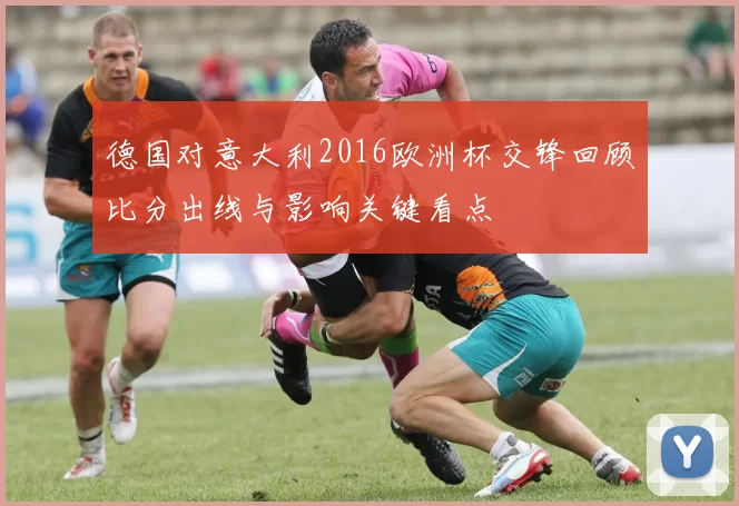 德国对意大利2016欧洲杯交锋回顾比分出线与影响关键看点