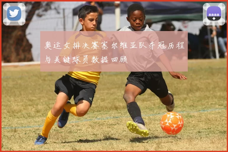 奥运女排决赛塞尔维亚队夺冠历程与关键球员数据回顾