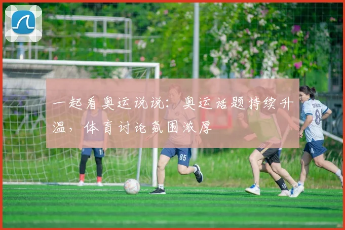 一起看奥运说说:奥运话题持续升温,体育讨论氛围浓厚