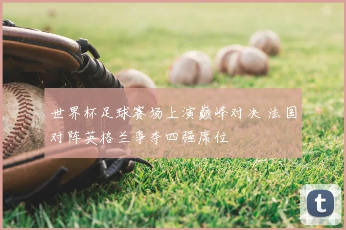 世界杯足球赛场上演巅峰对决 法国对阵英格兰争夺四强席位