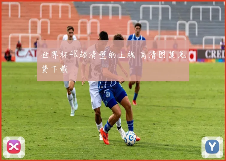 世界杯4K超清壁纸上线 高清图集免费下载