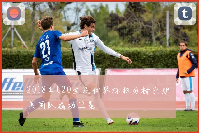 2018年U20女足世界杯积分榜出炉 美国队成功卫冕