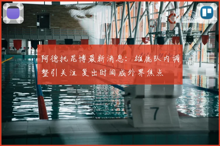 阿德托昆博最新消息：雄鹿队内调整引关注 复出时间成外界焦点