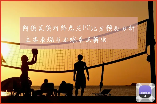 阿德莱德对阵悉尼FC比分预测分析 主客表现与进球看点解读