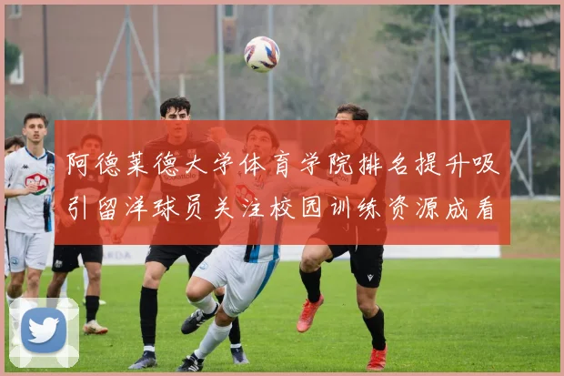 阿德莱德大学体育学院排名提升吸引留洋球员关注校园训练资源成看点
