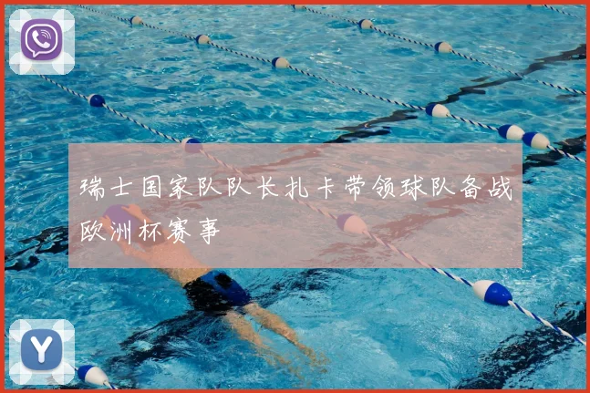 瑞士国家队队长扎卡带领球队备战欧洲杯赛事